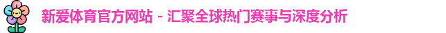 新爱体育官方网站 - 汇聚全球热门赛事与深度分析
